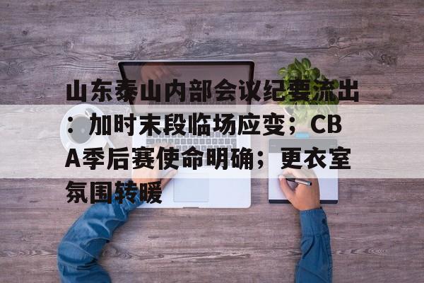 山东泰山内部会议纪要流出：加时末段临场应变；CBA季后赛使命明确；更衣室氛围转暖